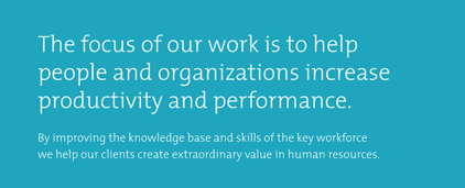 The focus of our work is to help people and organizations increase productivity and performance. By improving the knowledge base and skills of the key workforce we help our clients create extraordinary value in human resources.